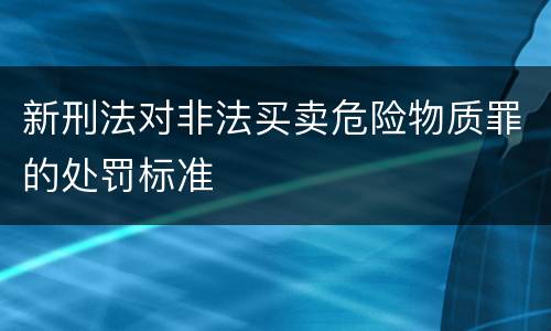 新刑法对非法买卖危险物质罪的处罚标准