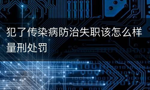 犯了传染病防治失职该怎么样量刑处罚