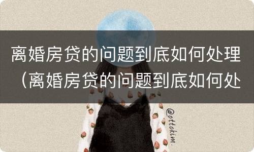 离婚房贷的问题到底如何处理（离婚房贷的问题到底如何处理呢）