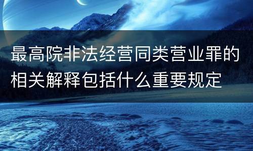 最高院非法经营同类营业罪的相关解释包括什么重要规定