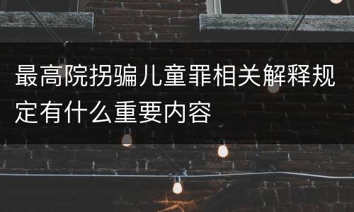 最高院拐骗儿童罪相关解释规定有什么重要内容
