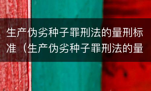 生产伪劣种子罪刑法的量刑标准（生产伪劣种子罪刑法的量刑标准是多少）