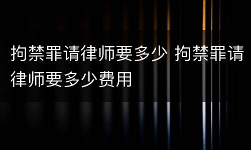 拘禁罪请律师要多少 拘禁罪请律师要多少费用