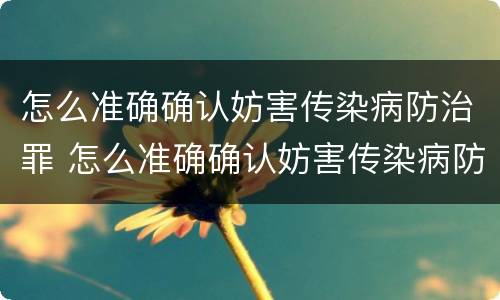 怎么准确确认妨害传染病防治罪 怎么准确确认妨害传染病防治罪立案