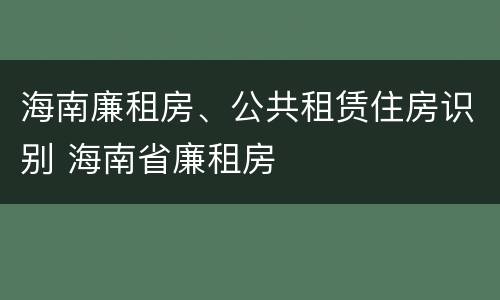 海南廉租房、公共租赁住房识别 海南省廉租房