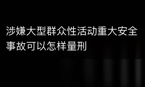 涉嫌大型群众性活动重大安全事故可以怎样量刑