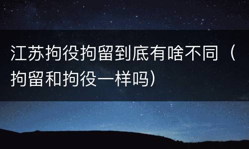 江苏拘役拘留到底有啥不同（拘留和拘役一样吗）