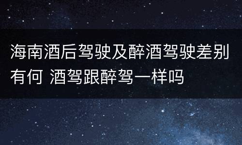 海南酒后驾驶及醉酒驾驶差别有何 酒驾跟醉驾一样吗