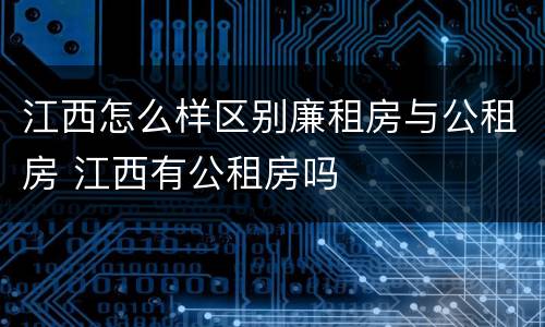 江西怎么样区别廉租房与公租房 江西有公租房吗