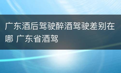 广东酒后驾驶醉酒驾驶差别在哪 广东省酒驾