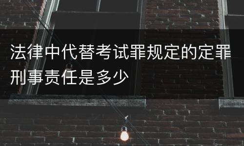 法律中代替考试罪规定的定罪刑事责任是多少