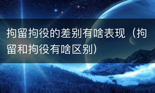 拘留拘役的差别有啥表现（拘留和拘役有啥区别）