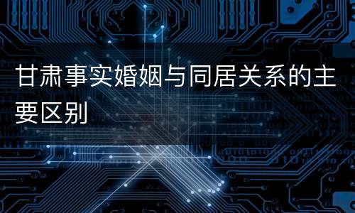 甘肃事实婚姻与同居关系的主要区别