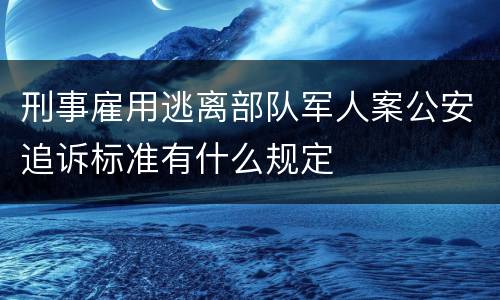 刑事雇用逃离部队军人案公安追诉标准有什么规定