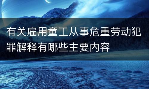 有关雇用童工从事危重劳动犯罪解释有哪些主要内容