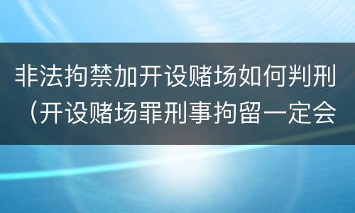 非法拘禁加开设赌场如何判刑（开设赌场罪刑事拘留一定会判刑吗）