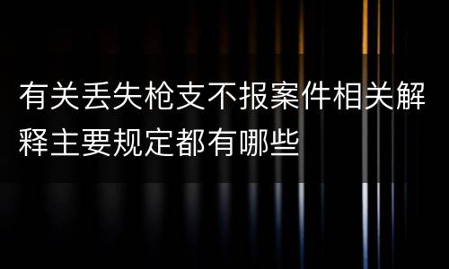 有关丢失枪支不报案件相关解释主要规定都有哪些
