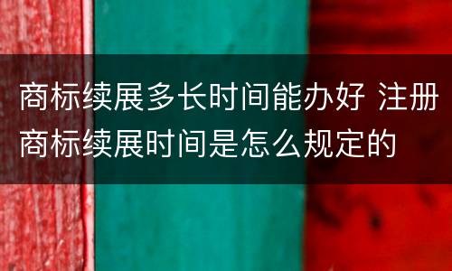 商标续展多长时间能办好 注册商标续展时间是怎么规定的
