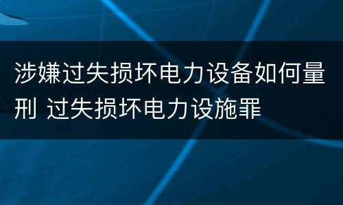涉嫌过失损坏电力设备如何量刑 过失损坏电力设施罪