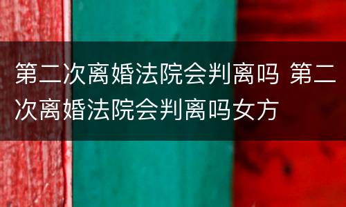 第二次离婚法院会判离吗 第二次离婚法院会判离吗女方
