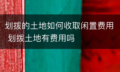 划拨的土地如何收取闲置费用 划拨土地有费用吗