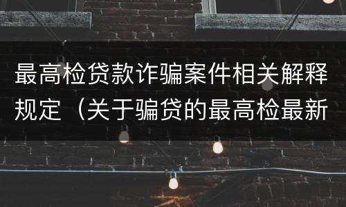 最高检贷款诈骗案件相关解释规定（关于骗贷的最高检最新司法解释）