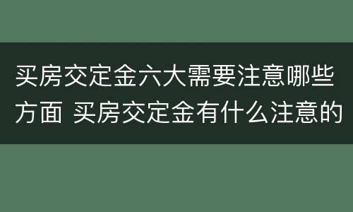 买房交定金六大需要注意哪些方面 买房交定金有什么注意的