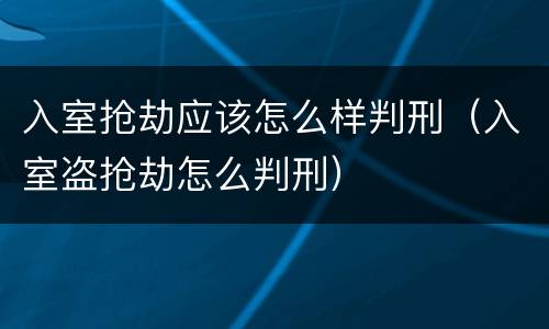 入室抢劫应该怎么样判刑（入室盗抢劫怎么判刑）