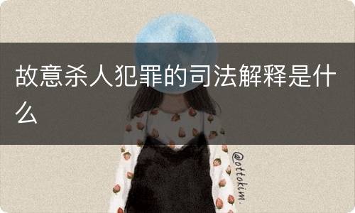 故意杀人犯罪的司法解释是什么
