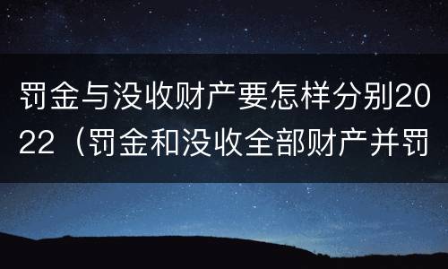 罚金与没收财产要怎样分别2022（罚金和没收全部财产并罚）