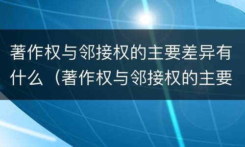 著作权与邻接权的主要差异有什么（著作权与邻接权的主要差异有什么意义）