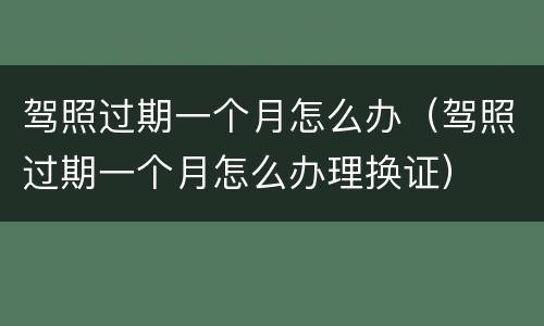 驾照过期一个月怎么办（驾照过期一个月怎么办理换证）