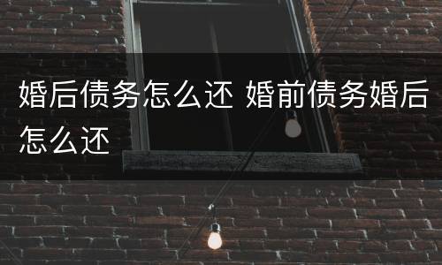 婚后债务怎么还 婚前债务婚后怎么还