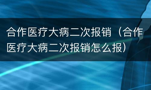 合作医疗大病二次报销（合作医疗大病二次报销怎么报）
