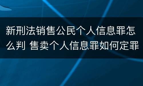 新刑法销售公民个人信息罪怎么判 售卖个人信息罪如何定罪