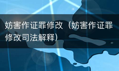 妨害作证罪修改（妨害作证罪修改司法解释）