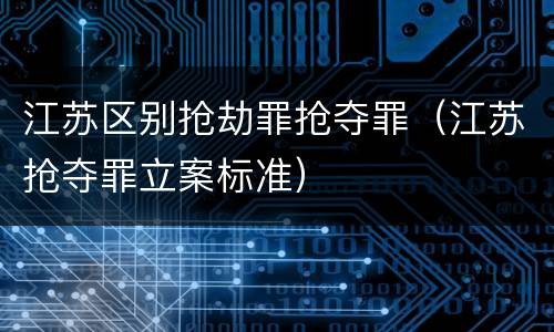 江苏区别抢劫罪抢夺罪（江苏抢夺罪立案标准）