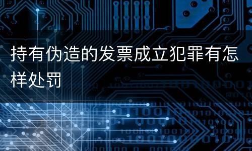 持有伪造的发票成立犯罪有怎样处罚