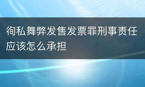 徇私舞弊发售发票罪刑事责任应该怎么承担