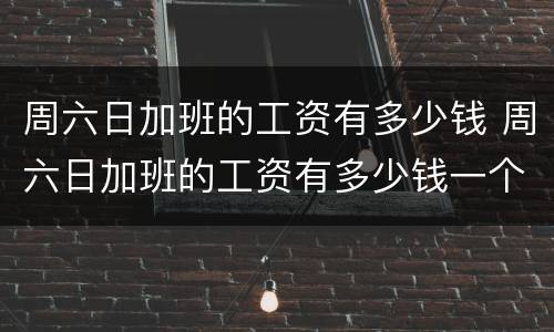 周六日加班的工资有多少钱 周六日加班的工资有多少钱一个月