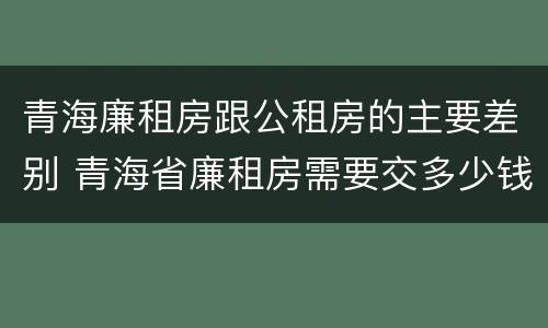 青海廉租房跟公租房的主要差别 青海省廉租房需要交多少钱
