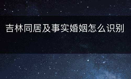 吉林同居及事实婚姻怎么识别