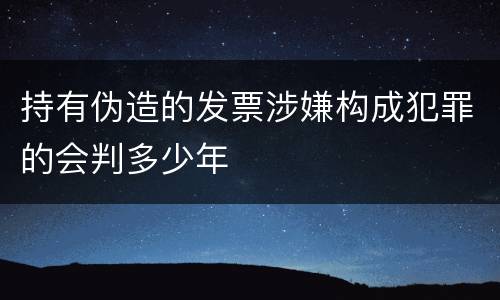 持有伪造的发票涉嫌构成犯罪的会判多少年