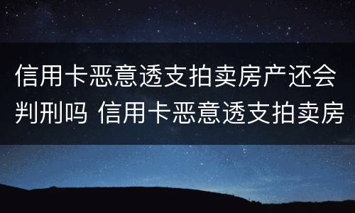 信用卡恶意透支拍卖房产还会判刑吗 信用卡恶意透支拍卖房产还会判刑吗多久