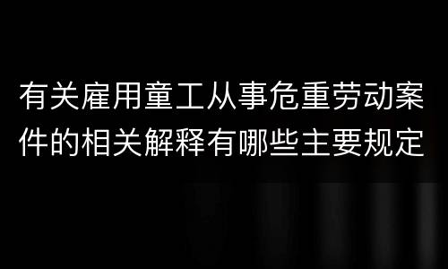 有关雇用童工从事危重劳动案件的相关解释有哪些主要规定