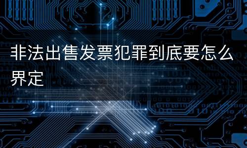 非法出售发票犯罪到底要怎么界定