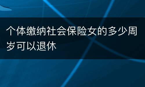 个体缴纳社会保险女的多少周岁可以退休