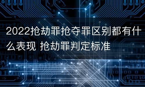 2022抢劫罪抢夺罪区别都有什么表现 抢劫罪判定标准