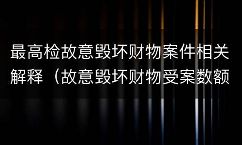 最高检故意毁坏财物案件相关解释（故意毁坏财物受案数额）