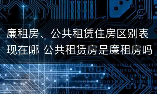 廉租房、公共租赁住房区别表现在哪 公共租赁房是廉租房吗
